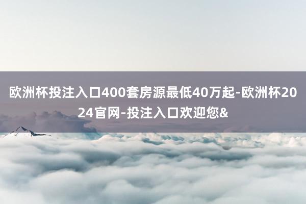 欧洲杯投注入口400套房源最低40万起-欧洲杯2024官网-投注入口欢迎您&