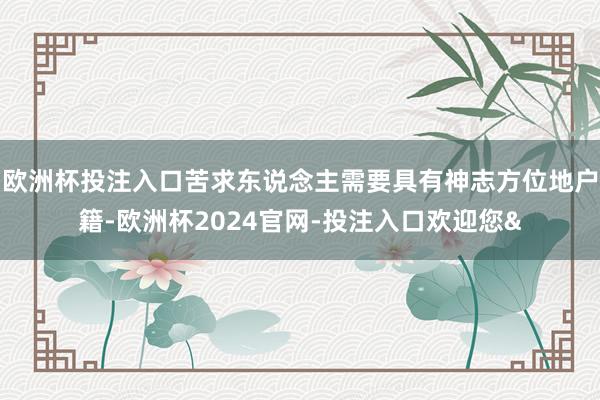 欧洲杯投注入口苦求东说念主需要具有神志方位地户籍-欧洲杯2024官网-投注入口欢迎您&