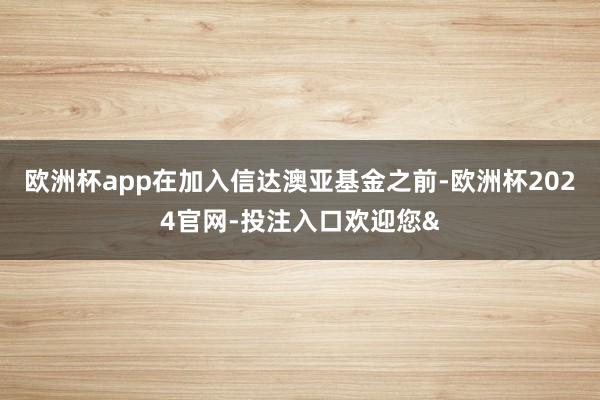欧洲杯app在加入信达澳亚基金之前-欧洲杯2024官网-投注入口欢迎您&