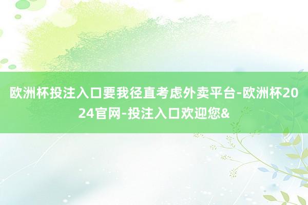 欧洲杯投注入口要我径直考虑外卖平台-欧洲杯2024官网-投注入口欢迎您&