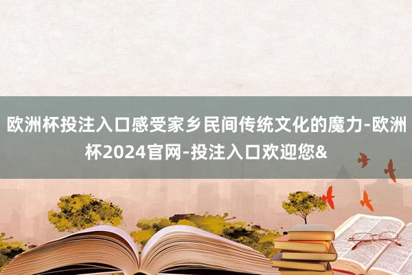 欧洲杯投注入口感受家乡民间传统文化的魔力-欧洲杯2024官网-投注入口欢迎您&