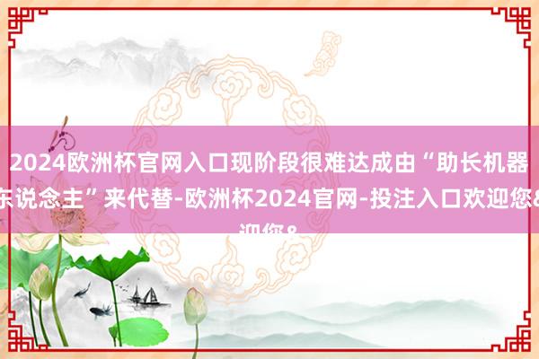 2024欧洲杯官网入口现阶段很难达成由“助长机器东说念主”来代替-欧洲杯2024官网-投注入口欢迎您&