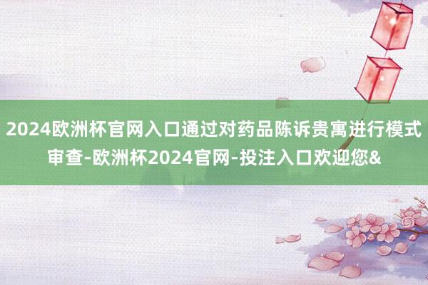 2024欧洲杯官网入口通过对药品陈诉贵寓进行模式审查-欧洲杯2024官网-投注入口欢迎您&