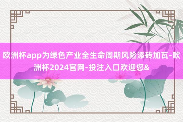 欧洲杯app为绿色产业全生命周期风险添砖加瓦-欧洲杯2024官网-投注入口欢迎您&