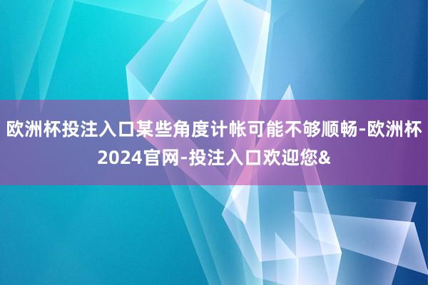 欧洲杯投注入口某些角度计帐可能不够顺畅-欧洲杯2024官网-投注入口欢迎您&
