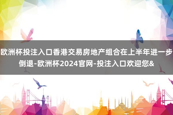 欧洲杯投注入口香港交易房地产组合在上半年进一步倒退-欧洲杯2024官网-投注入口欢迎您&