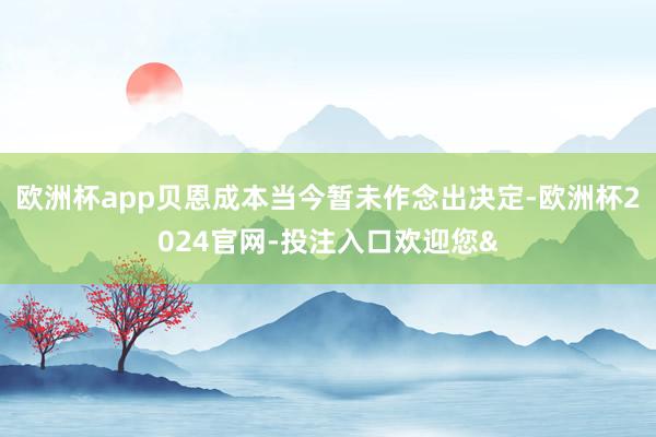 欧洲杯app贝恩成本当今暂未作念出决定-欧洲杯2024官网-投注入口欢迎您&
