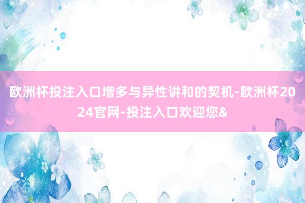 欧洲杯投注入口增多与异性讲和的契机-欧洲杯2024官网-投注入口欢迎您&