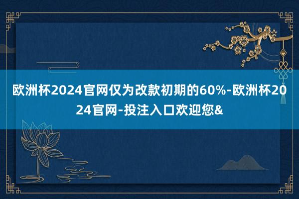 欧洲杯2024官网仅为改款初期的60%-欧洲杯2024官网-投注入口欢迎您&