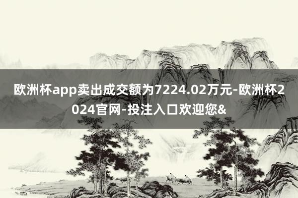 欧洲杯app卖出成交额为7224.02万元-欧洲杯2024官网-投注入口欢迎您&