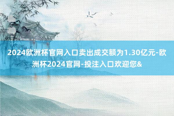 2024欧洲杯官网入口卖出成交额为1.30亿元-欧洲杯2024官网-投注入口欢迎您&