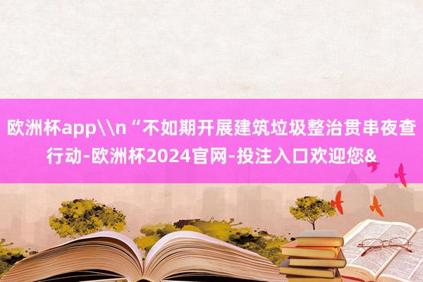 欧洲杯app\n“不如期开展建筑垃圾整治贯串夜查行动-欧洲杯2024官网-投注入口欢迎您&
