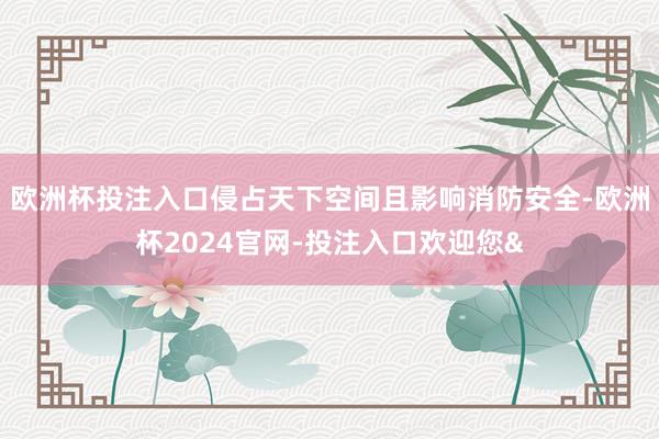 欧洲杯投注入口侵占天下空间且影响消防安全-欧洲杯2024官网-投注入口欢迎您&
