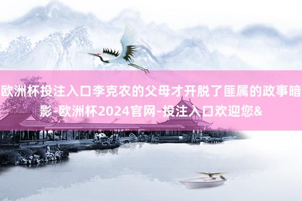 欧洲杯投注入口李克农的父母才开脱了匪属的政事暗影-欧洲杯2024官网-投注入口欢迎您&