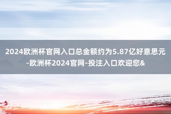2024欧洲杯官网入口总金额约为5.87亿好意思元-欧洲杯2024官网-投注入口欢迎您&