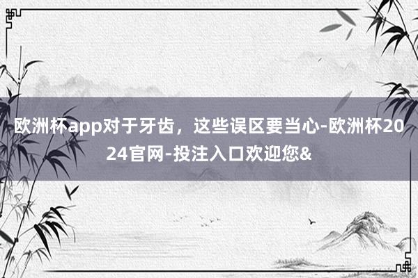 欧洲杯app对于牙齿，这些误区要当心-欧洲杯2024官网-投注入口欢迎您&