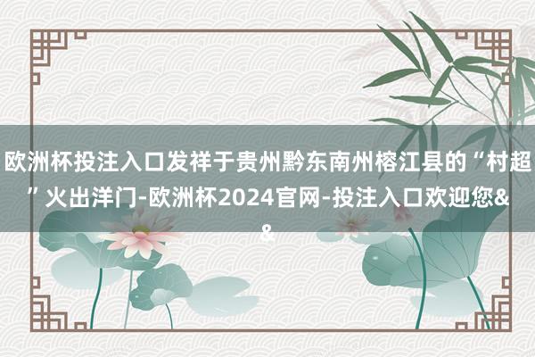 欧洲杯投注入口发祥于贵州黔东南州榕江县的“村超”火出洋门-欧洲杯2024官网-投注入口欢迎您&