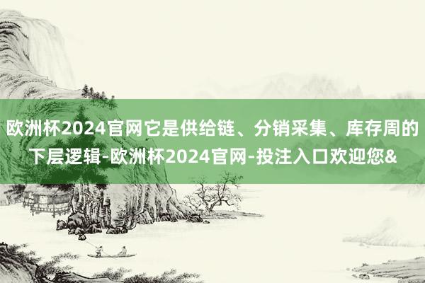 欧洲杯2024官网它是供给链、分销采集、库存周的下层逻辑-欧洲杯2024官网-投注入口欢迎您&