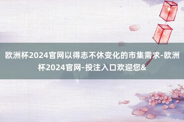 欧洲杯2024官网以得志不休变化的市集需求-欧洲杯2024官网-投注入口欢迎您&