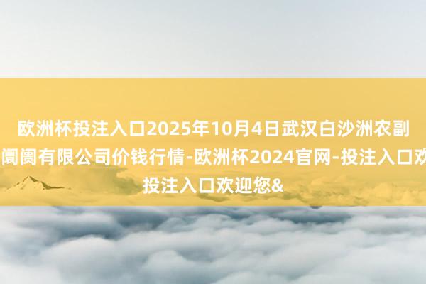 欧洲杯投注入口2025年10月4日武汉白沙洲农副居品大阛阓有限公司价钱行情-欧洲杯2024官网-投注入口欢迎您&