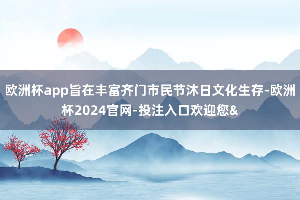 欧洲杯app旨在丰富齐门市民节沐日文化生存-欧洲杯2024官网-投注入口欢迎您&