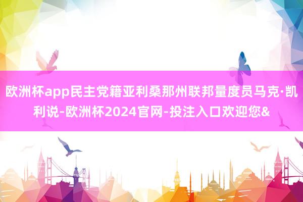 欧洲杯app民主党籍亚利桑那州联邦量度员马克·凯利说-欧洲杯2024官网-投注入口欢迎您&