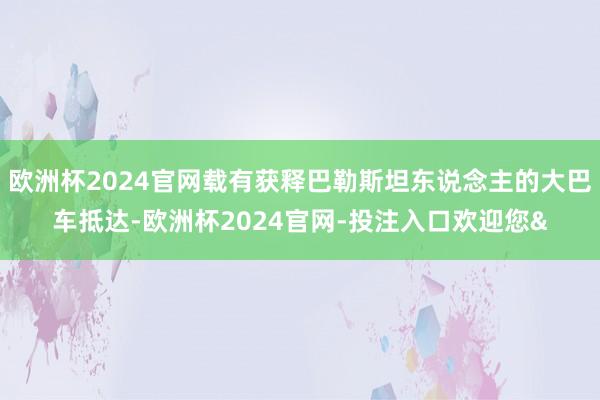 欧洲杯2024官网载有获释巴勒斯坦东说念主的大巴车抵达-欧洲杯2024官网-投注入口欢迎您&