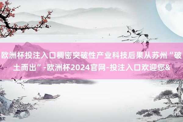 欧洲杯投注入口稠密突破性产业科技后果从苏州“破土而出”-欧洲杯2024官网-投注入口欢迎您&