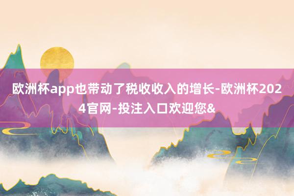 欧洲杯app也带动了税收收入的增长-欧洲杯2024官网-投注入口欢迎您&