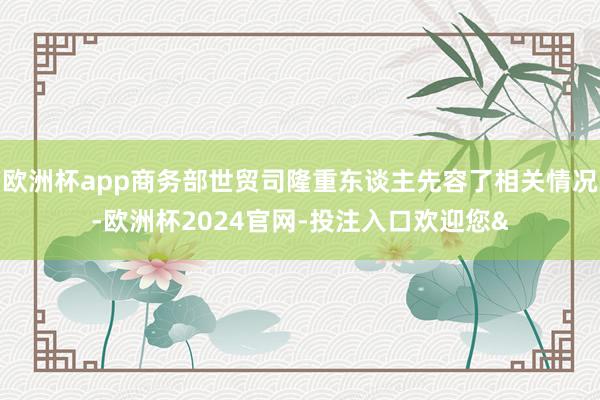 欧洲杯app商务部世贸司隆重东谈主先容了相关情况-欧洲杯2024官网-投注入口欢迎您&
