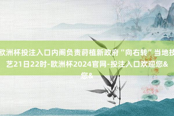 欧洲杯投注入口内阁负责莳植新政府“向右转”当地技艺21日22时-欧洲杯2024官网-投注入口欢迎您&