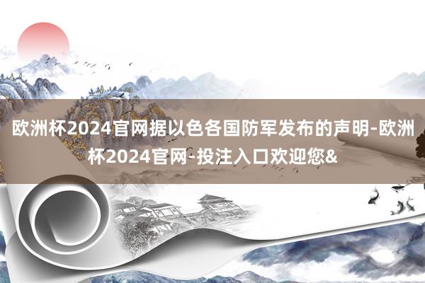 欧洲杯2024官网据以色各国防军发布的声明-欧洲杯2024官网-投注入口欢迎您&