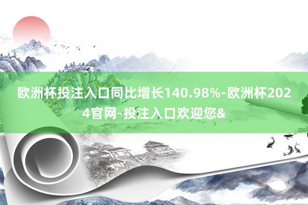 欧洲杯投注入口同比增长140.98%-欧洲杯2024官网-投注入口欢迎您&