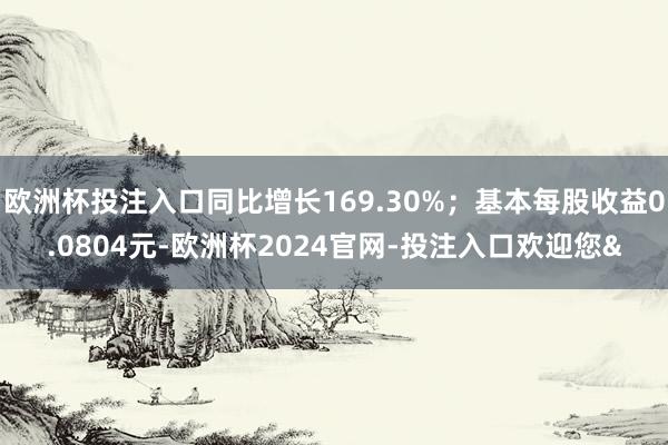 欧洲杯投注入口同比增长169.30%；基本每股收益0.0804元-欧洲杯2024官网-投注入口欢迎您&
