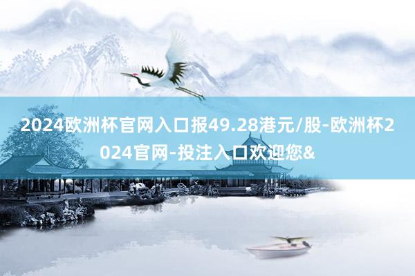 2024欧洲杯官网入口报49.28港元/股-欧洲杯2024官网-投注入口欢迎您&