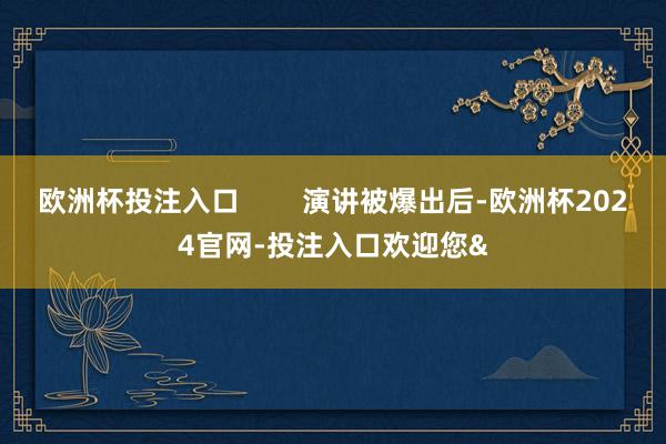 欧洲杯投注入口        演讲被爆出后-欧洲杯2024官网-投注入口欢迎您&