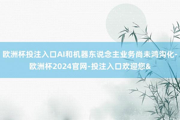 欧洲杯投注入口AI和机器东说念主业务尚未鸿沟化-欧洲杯2024官网-投注入口欢迎您&