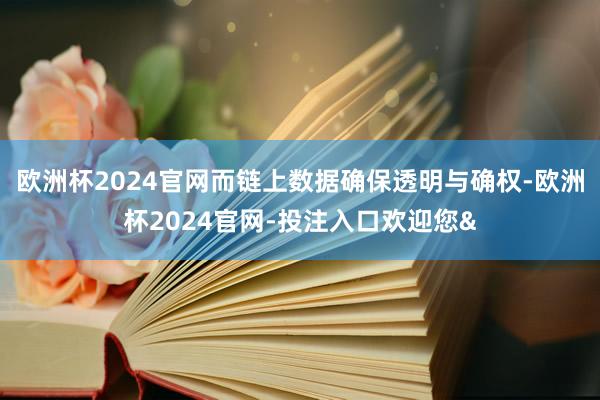 欧洲杯2024官网而链上数据确保透明与确权-欧洲杯2024官网-投注入口欢迎您&