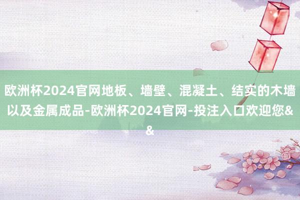欧洲杯2024官网地板、墙壁、混凝土、结实的木墙以及金属成品-欧洲杯2024官网-投注入口欢迎您&