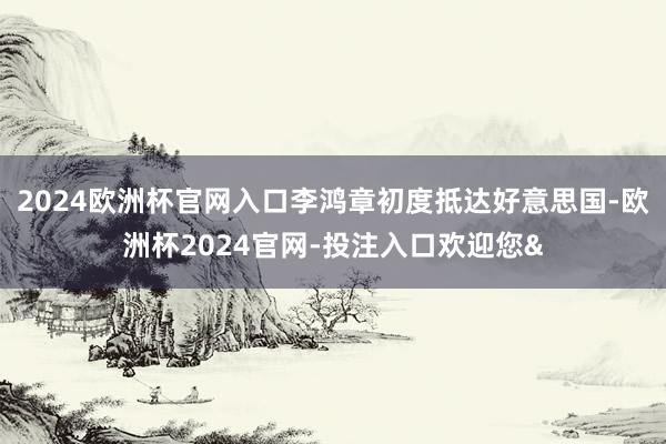 2024欧洲杯官网入口李鸿章初度抵达好意思国-欧洲杯2024官网-投注入口欢迎您&
