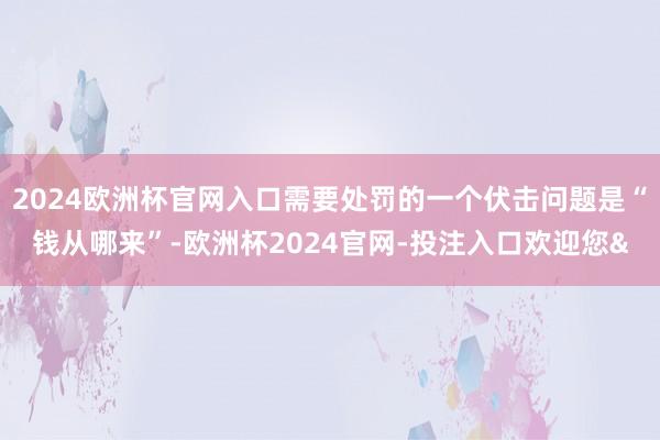 2024欧洲杯官网入口需要处罚的一个伏击问题是“钱从哪来”-欧洲杯2024官网-投注入口欢迎您&