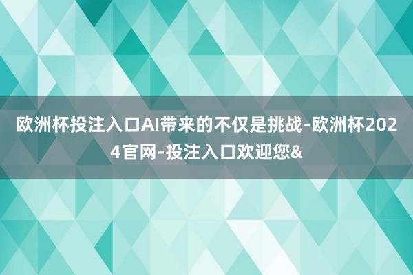 欧洲杯投注入口AI带来的不仅是挑战-欧洲杯2024官网-投注入口欢迎您&