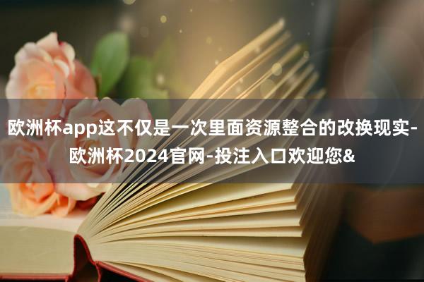 欧洲杯app这不仅是一次里面资源整合的改换现实-欧洲杯2024官网-投注入口欢迎您&