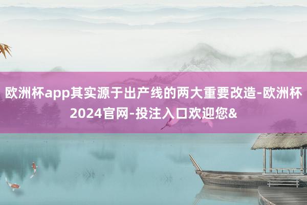 欧洲杯app其实源于出产线的两大重要改造-欧洲杯2024官网-投注入口欢迎您&