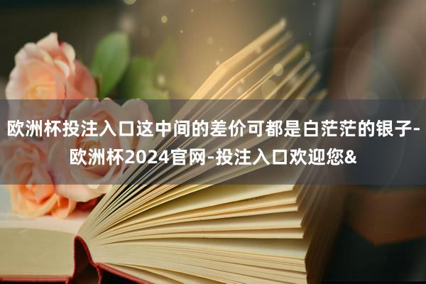 欧洲杯投注入口这中间的差价可都是白茫茫的银子-欧洲杯2024官网-投注入口欢迎您&