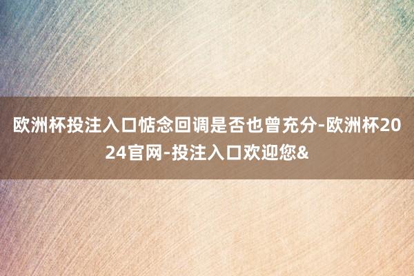 欧洲杯投注入口惦念回调是否也曾充分-欧洲杯2024官网-投注入口欢迎您&