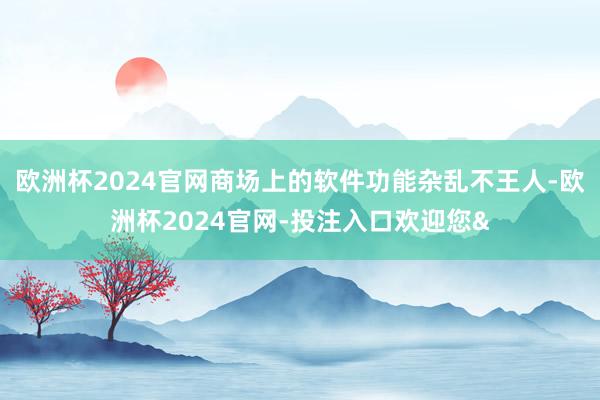 欧洲杯2024官网商场上的软件功能杂乱不王人-欧洲杯2024官网-投注入口欢迎您&