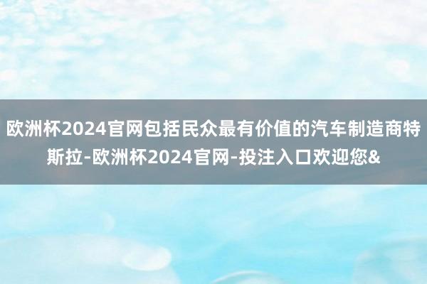 欧洲杯2024官网包括民众最有价值的汽车制造商特斯拉-欧洲杯2024官网-投注入口欢迎您&