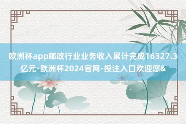欧洲杯app邮政行业业务收入累计完成16327.3亿元-欧洲杯2024官网-投注入口欢迎您&
