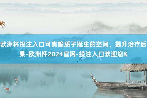 欧洲杯投注入口可爽脆质子诞生的空间、提升治疗后果-欧洲杯2024官网-投注入口欢迎您&